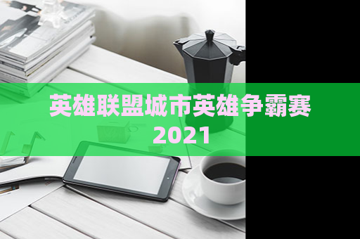 英雄联盟城市英雄争霸赛2021